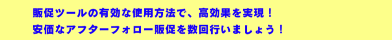 販促ツールの有効な使用方法で、高効果を実現!  安価なアフターフォロー販促を数回行いましょう!