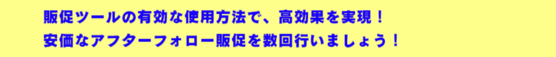 販促ツールの有効な使用方法で、高効果を実現！  安価なアフターフォロー販促を数回行いましょう！