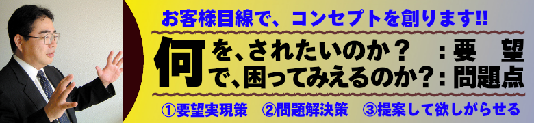 何をされたいのか？(要望)。何で困ってみえるのか？(問題点)。お客様目線でコンセプトを創ります。