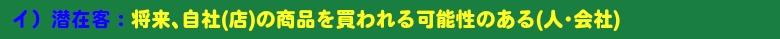 イ）潜在客：将来､自社(店)の商品を買われる可能性のある(人･会社)
