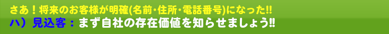 さあ！将来のお客様が明確(名前･住所･電話番号)になった!!　自社の存在価値を知らせましょう!!