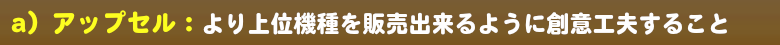 アップセル(上位機種販売)を目指す。