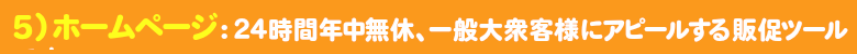 ホームページ：24時間年中無休、一般大衆客様にアピールする情報発信販促ツールです。